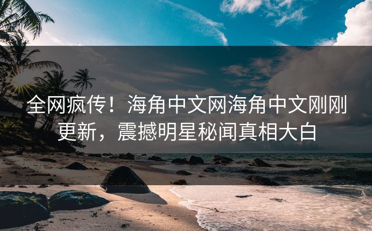 全网疯传！海角中文网海角中文刚刚更新，震撼明星秘闻真相大白