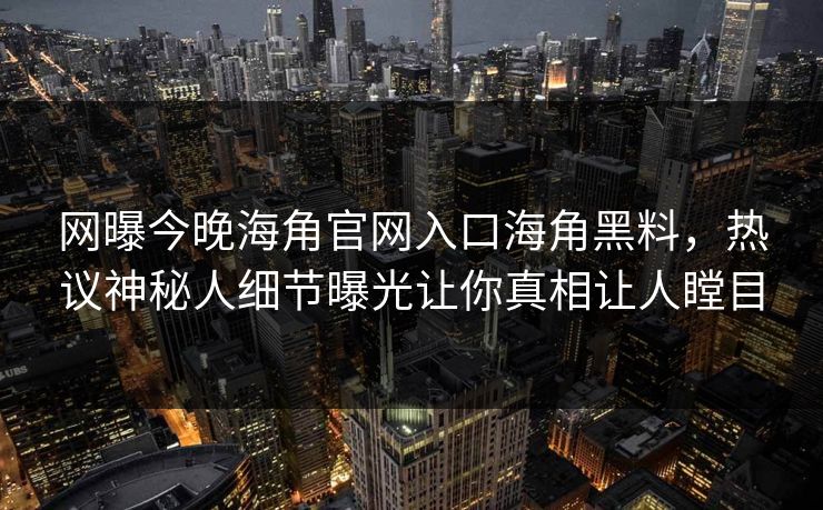 网曝今晚海角官网入口海角黑料，热议神秘人细节曝光让你真相让人瞠目