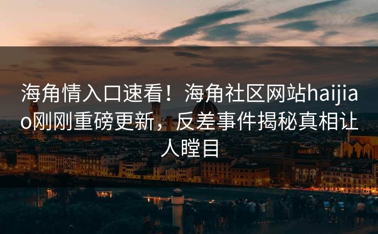海角情入口速看！海角社区网站haijiao刚刚重磅更新，反差事件揭秘真相让人瞠目