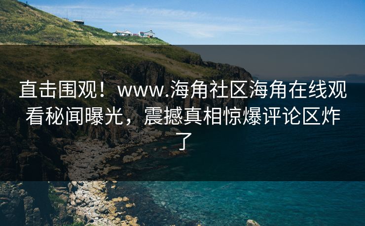 直击围观！www.海角社区海角在线观看秘闻曝光，震撼真相惊爆评论区炸了