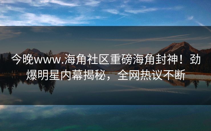 今晚www.海角社区重磅海角封神！劲爆明星内幕揭秘，全网热议不断