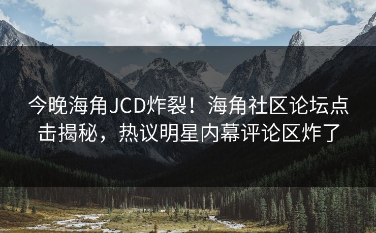 今晚海角JCD炸裂！海角社区论坛点击揭秘，热议明星内幕评论区炸了