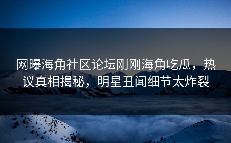 网曝海角社区论坛刚刚海角吃瓜，热议真相揭秘，明星丑闻细节太炸裂