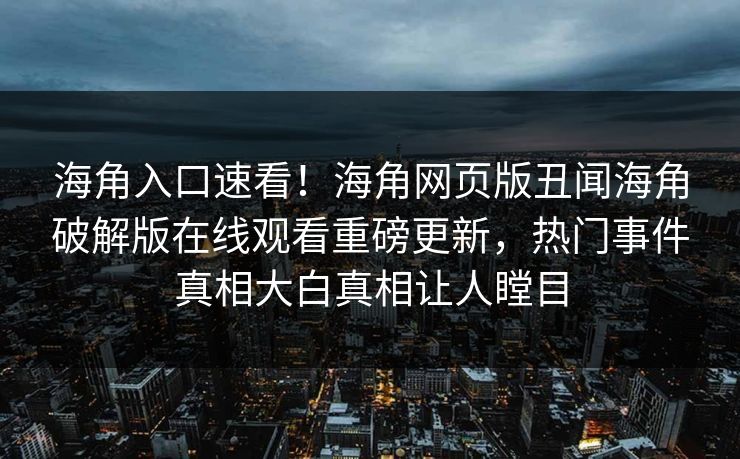 海角入口速看！海角网页版丑闻海角破解版在线观看重磅更新，热门事件真相大白真相让人瞠目