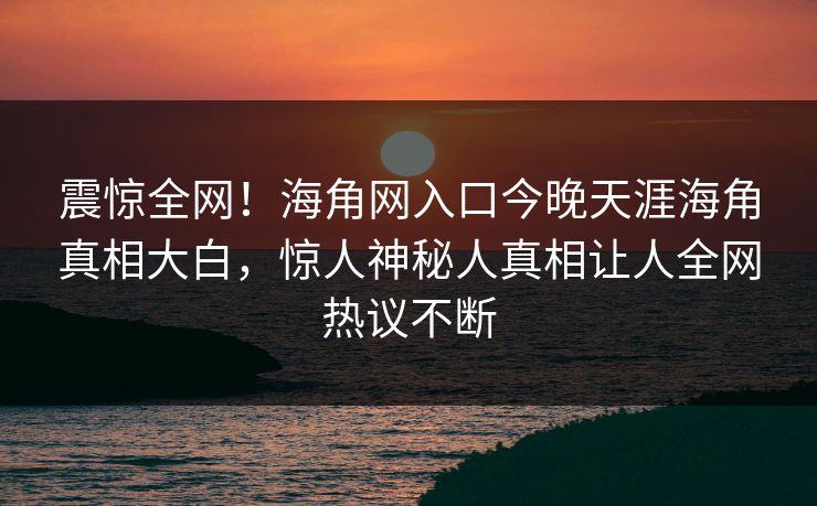 震惊全网！海角网入口今晚天涯海角真相大白，惊人神秘人真相让人全网热议不断