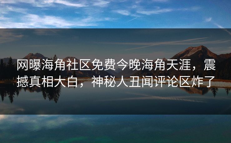 网曝海角社区免费今晚海角天涯，震撼真相大白，神秘人丑闻评论区炸了