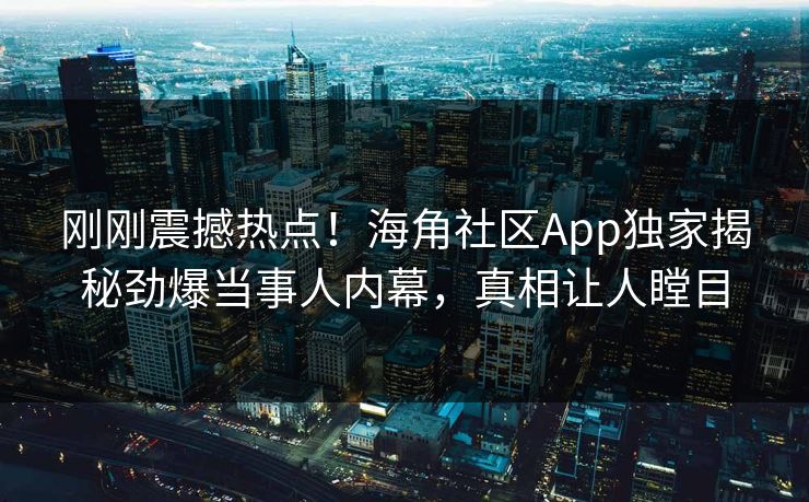 刚刚震撼热点！海角社区App独家揭秘劲爆当事人内幕，真相让人瞠目