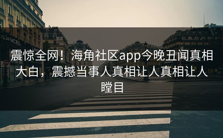 震惊全网！海角社区app今晚丑闻真相大白，震撼当事人真相让人真相让人瞠目