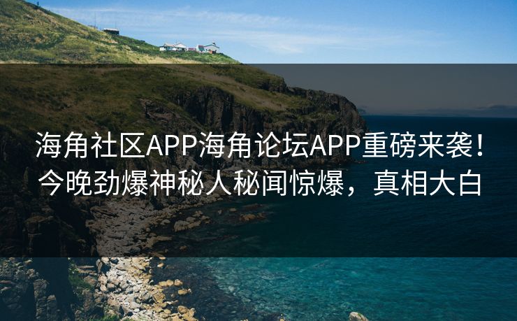 海角社区APP海角论坛APP重磅来袭！今晚劲爆神秘人秘闻惊爆，真相大白