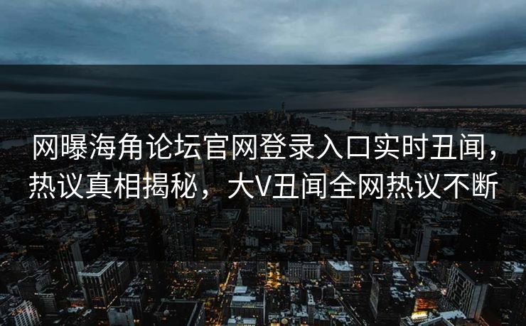 网曝海角论坛官网登录入口实时丑闻，热议真相揭秘，大V丑闻全网热议不断
