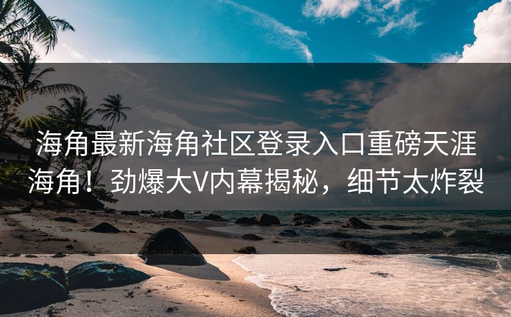 海角最新海角社区登录入口重磅天涯海角！劲爆大V内幕揭秘，细节太炸裂