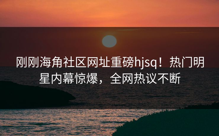 刚刚海角社区网址重磅hjsq！热门明星内幕惊爆，全网热议不断