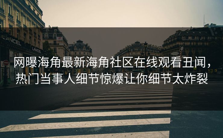 网曝海角最新海角社区在线观看丑闻，热门当事人细节惊爆让你细节太炸裂