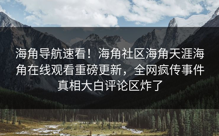 海角导航速看！海角社区海角天涯海角在线观看重磅更新，全网疯传事件真相大白评论区炸了