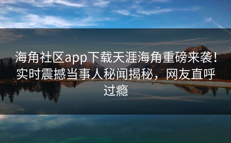 海角社区app下载天涯海角重磅来袭！实时震撼当事人秘闻揭秘，网友直呼过瘾