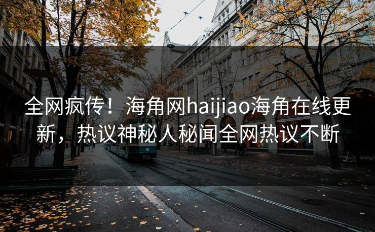 全网疯传！海角网haijiao海角在线更新，热议神秘人秘闻全网热议不断