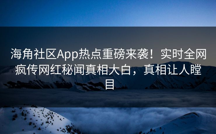 海角社区App热点重磅来袭！实时全网疯传网红秘闻真相大白，真相让人瞠目