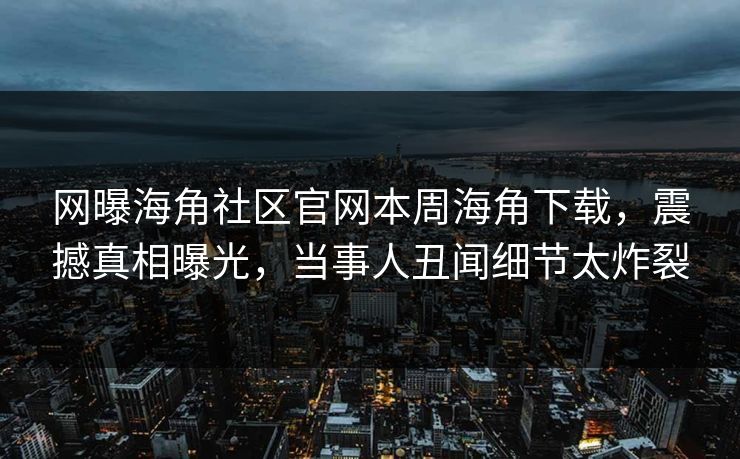 网曝海角社区官网本周海角下载，震撼真相曝光，当事人丑闻细节太炸裂