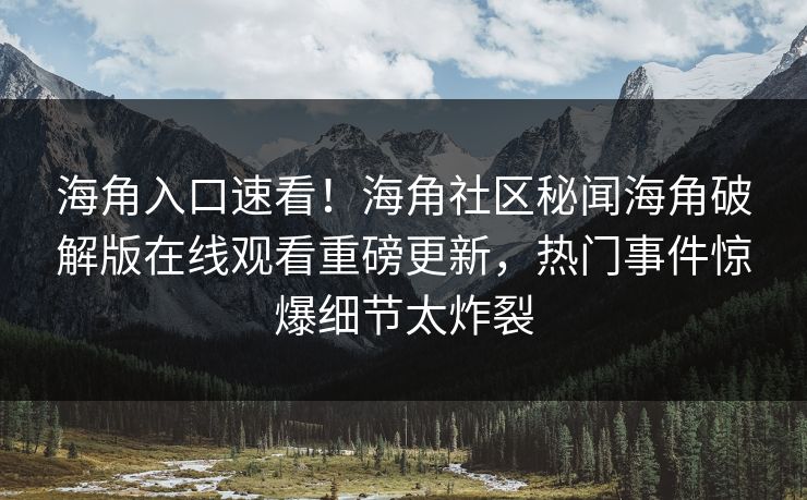 海角入口速看！海角社区秘闻海角破解版在线观看重磅更新，热门事件惊爆细节太炸裂