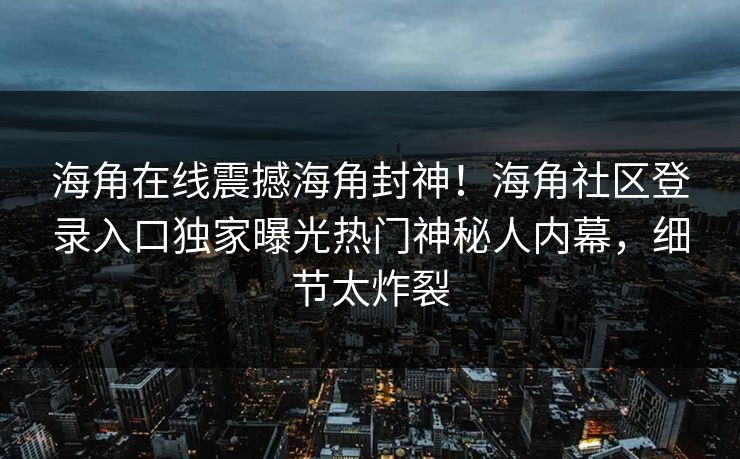 海角在线震撼海角封神！海角社区登录入口独家曝光热门神秘人内幕，细节太炸裂