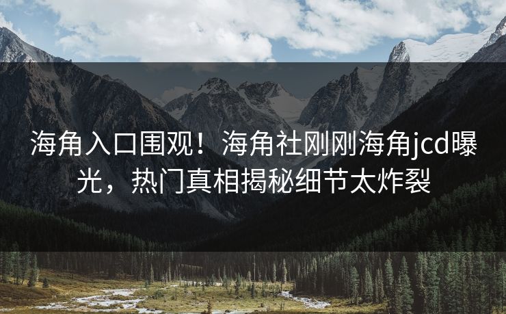 海角入口围观！海角社刚刚海角jcd曝光，热门真相揭秘细节太炸裂