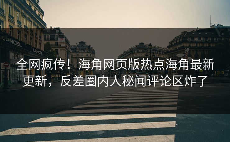 全网疯传！海角网页版热点海角最新更新，反差圈内人秘闻评论区炸了
