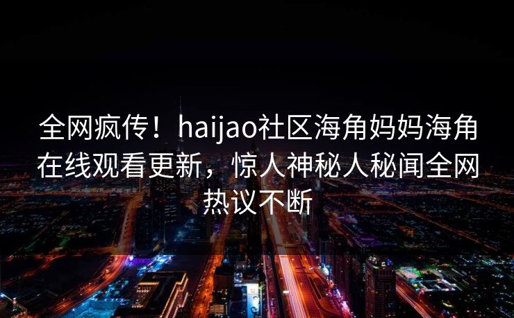 全网疯传！haijao社区海角妈妈海角在线观看更新，惊人神秘人秘闻全网热议不断