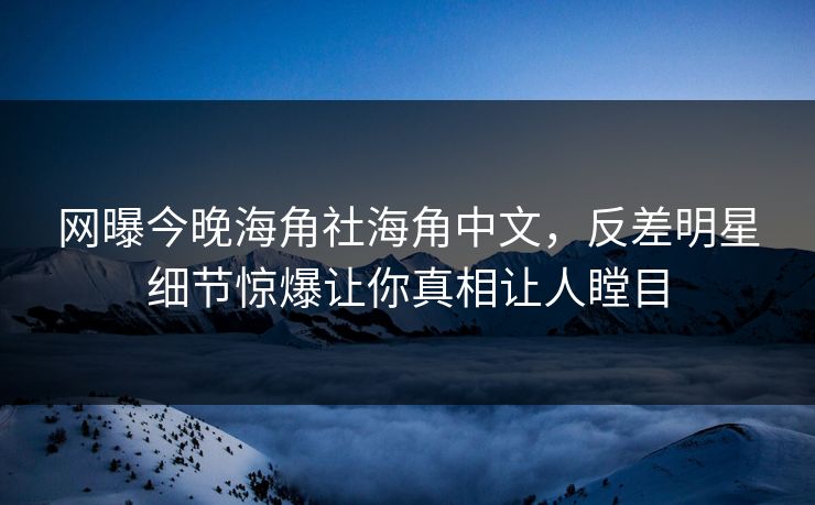 网曝今晚海角社海角中文，反差明星细节惊爆让你真相让人瞠目