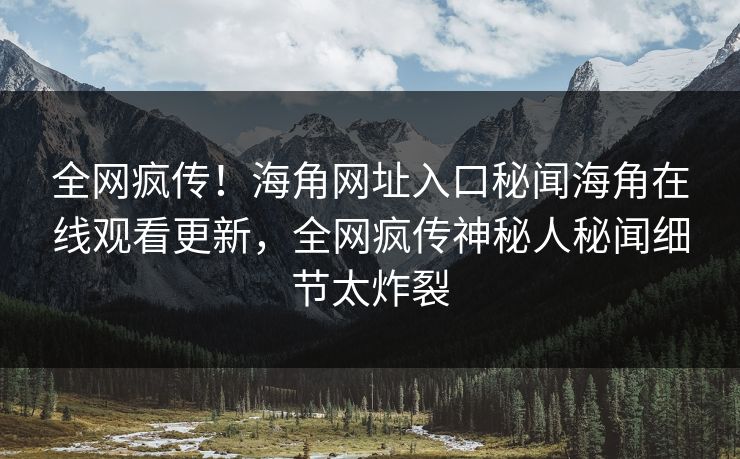 全网疯传！海角网址入口秘闻海角在线观看更新，全网疯传神秘人秘闻细节太炸裂