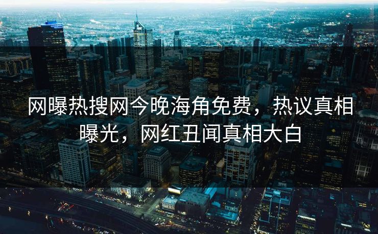 网曝热搜网今晚海角免费，热议真相曝光，网红丑闻真相大白