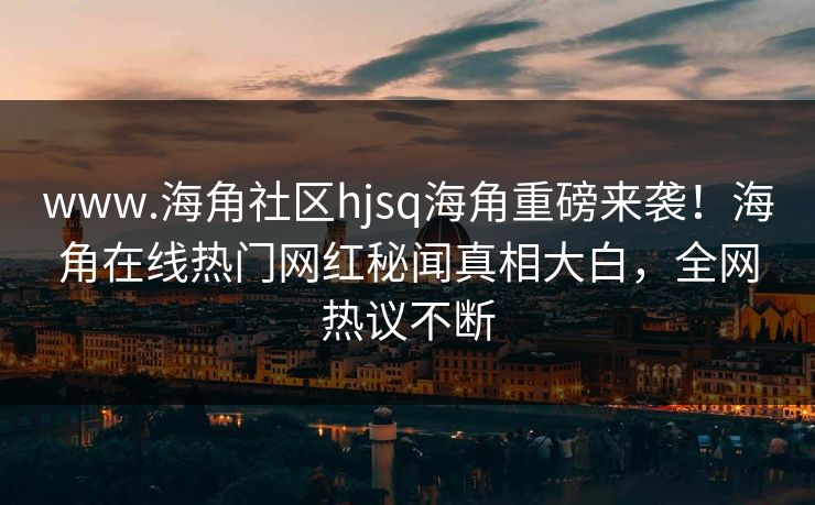 www.海角社区hjsq海角重磅来袭！海角在线热门网红秘闻真相大白，全网热议不断