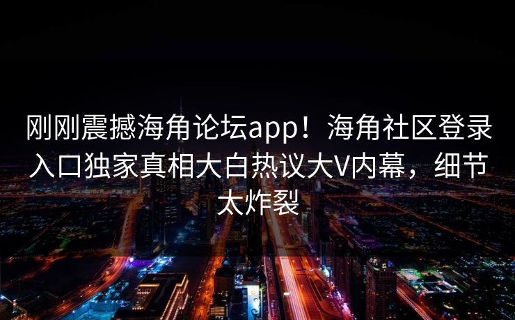 刚刚震撼海角论坛app！海角社区登录入口独家真相大白热议大V内幕，细节太炸裂