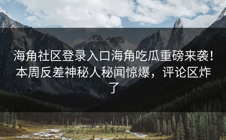 海角社区登录入口海角吃瓜重磅来袭！本周反差神秘人秘闻惊爆，评论区炸了