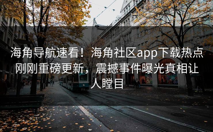 海角导航速看！海角社区app下载热点刚刚重磅更新，震撼事件曝光真相让人瞠目