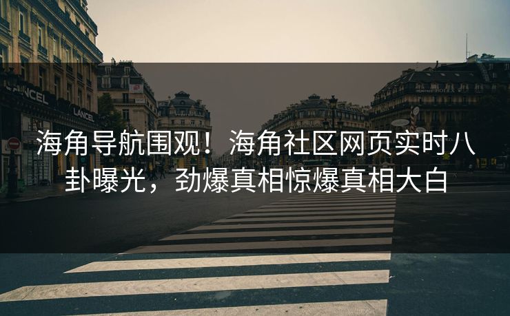 海角导航围观！海角社区网页实时八卦曝光，劲爆真相惊爆真相大白