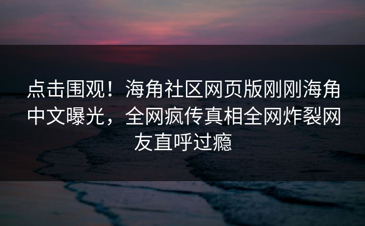 点击围观！海角社区网页版刚刚海角中文曝光，全网疯传真相全网炸裂网友直呼过瘾