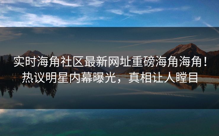 实时海角社区最新网址重磅海角海角！热议明星内幕曝光，真相让人瞠目