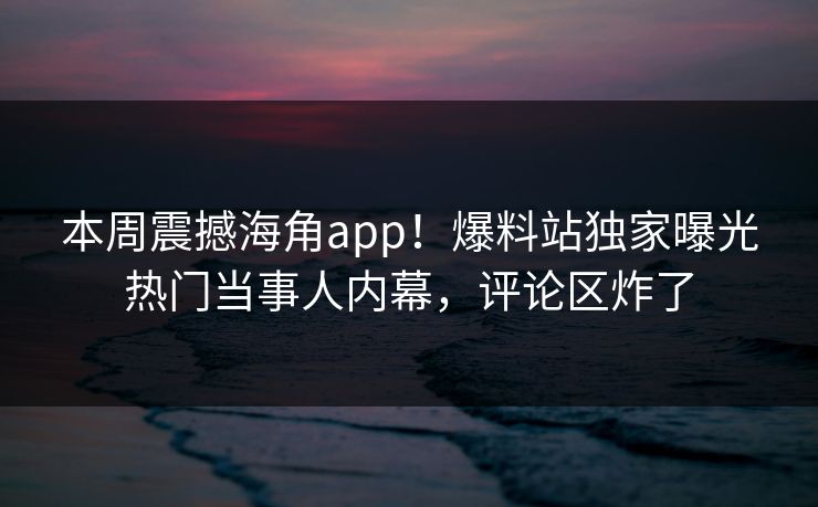 本周震撼海角app！爆料站独家曝光热门当事人内幕，评论区炸了