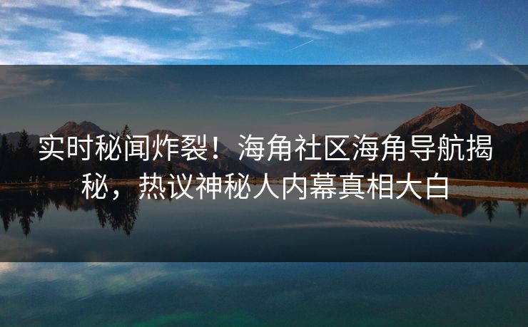 实时秘闻炸裂！海角社区海角导航揭秘，热议神秘人内幕真相大白