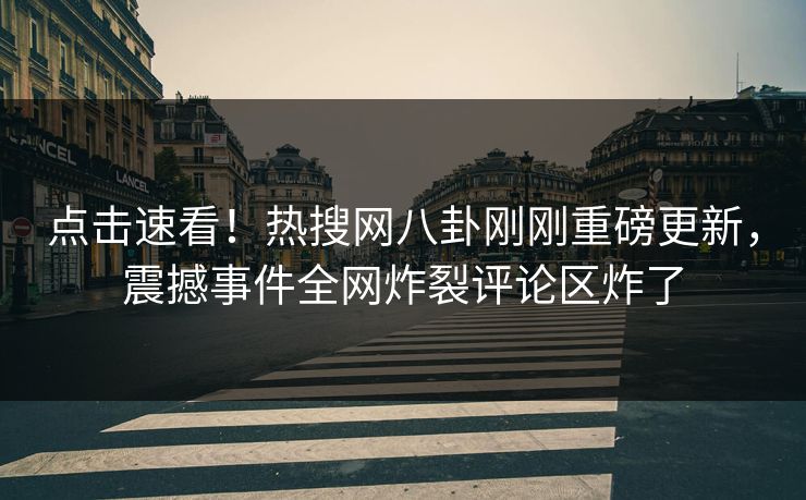 点击速看！热搜网八卦刚刚重磅更新，震撼事件全网炸裂评论区炸了