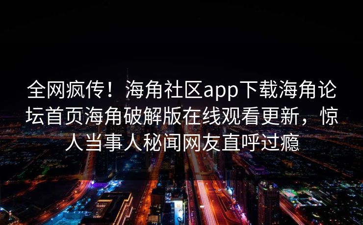 全网疯传！海角社区app下载海角论坛首页海角破解版在线观看更新，惊人当事人秘闻网友直呼过瘾