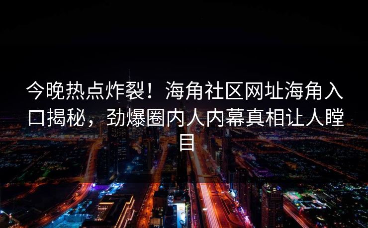今晚热点炸裂！海角社区网址海角入口揭秘，劲爆圈内人内幕真相让人瞠目
