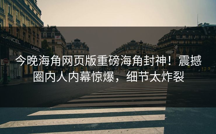 今晚海角网页版重磅海角封神！震撼圈内人内幕惊爆，细节太炸裂