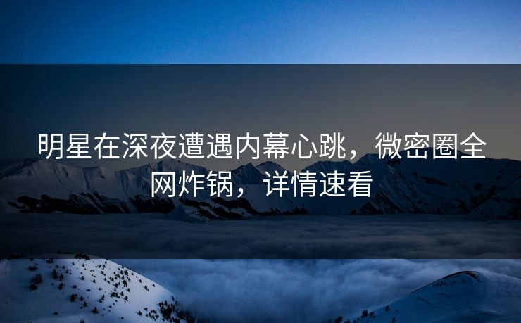 明星在深夜遭遇内幕心跳，微密圈全网炸锅，详情速看