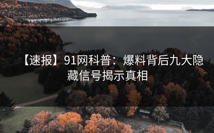 【速报】91网科普：爆料背后九大隐藏信号揭示真相