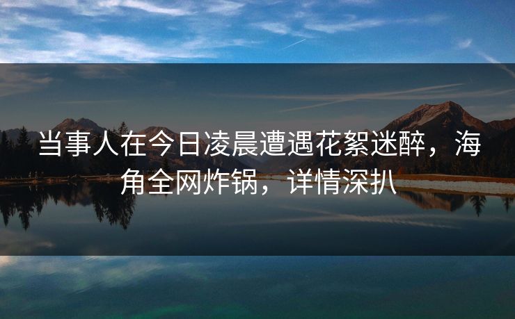 当事人在今日凌晨遭遇花絮迷醉，海角全网炸锅，详情深扒