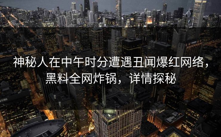 神秘人在中午时分遭遇丑闻爆红网络，黑料全网炸锅，详情探秘