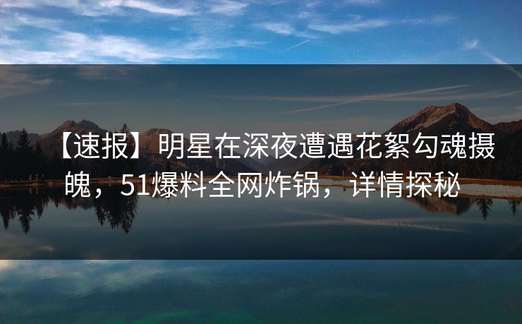 【速报】明星在深夜遭遇花絮勾魂摄魄，51爆料全网炸锅，详情探秘
