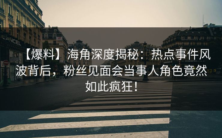 【爆料】海角深度揭秘：热点事件风波背后，粉丝见面会当事人角色竟然如此疯狂！