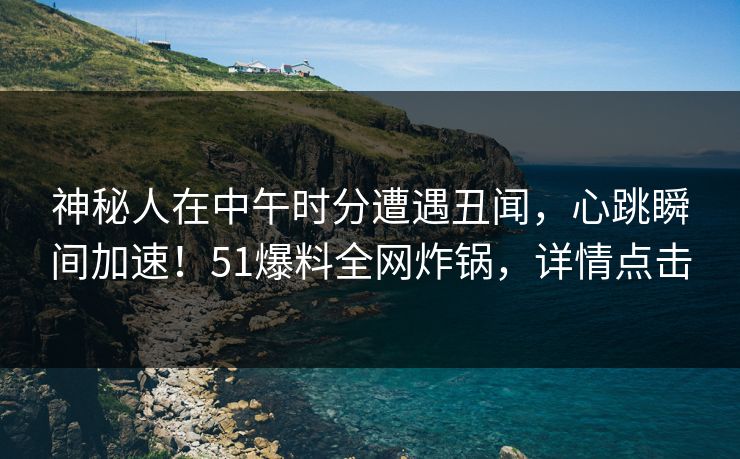 神秘人在中午时分遭遇丑闻，心跳瞬间加速！51爆料全网炸锅，详情点击